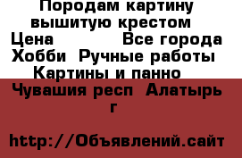 Породам картину вышитую крестом › Цена ­ 8 000 - Все города Хобби. Ручные работы » Картины и панно   . Чувашия респ.,Алатырь г.